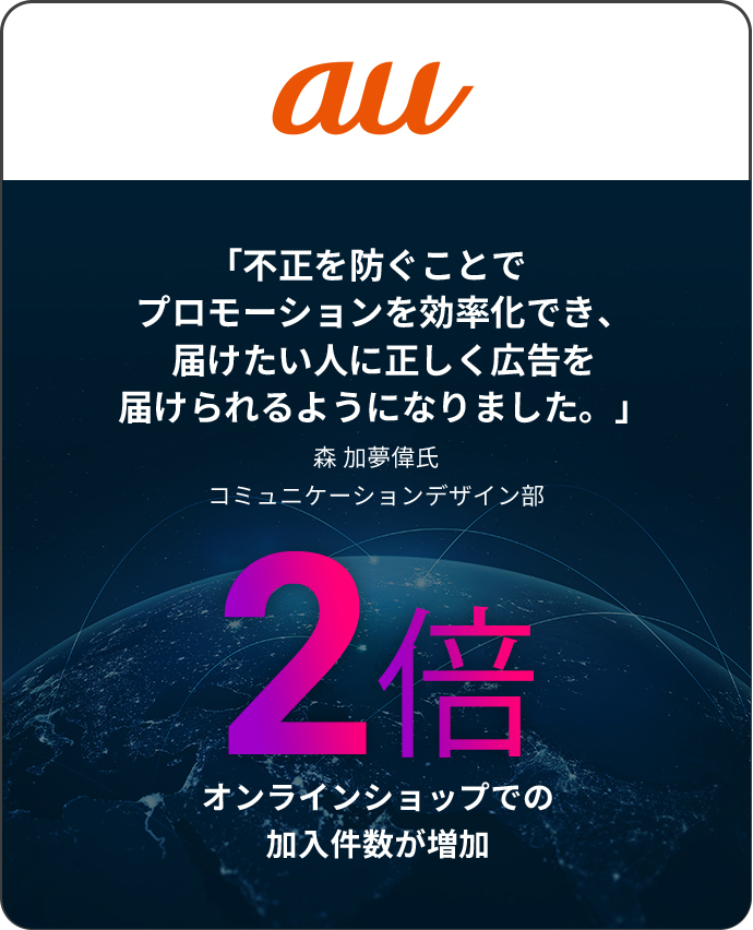 all 「不正を防ぐことでプロモーションを効率化でき、届けたい人に正しく広告を届けられるようになりました。」 森 加夢偉氏 コミュニケーションデザイン部 2 倍 オンラインショップでの加入件数が増加