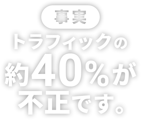 事実 トラフィックの約40%が不正です。